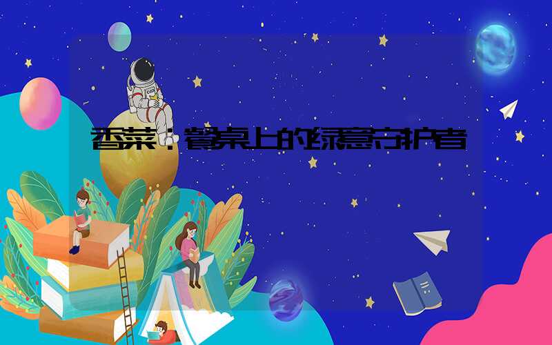 香菜：餐桌上的绿意守护者