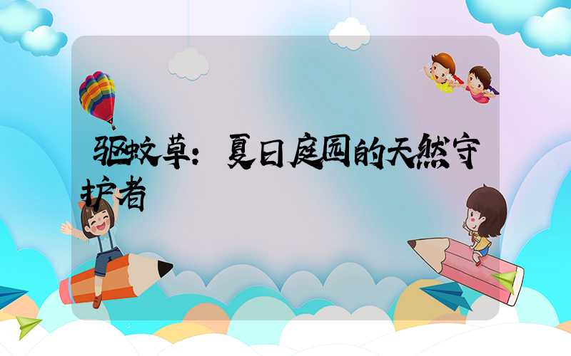 驱蚊草:夏日庭园的天然守护者