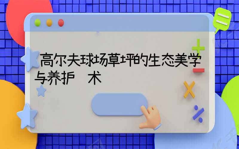 高尔夫球场草坪的生态美学与养护艺术