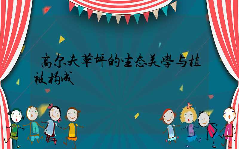 高尔夫草坪的生态美学与植被构成