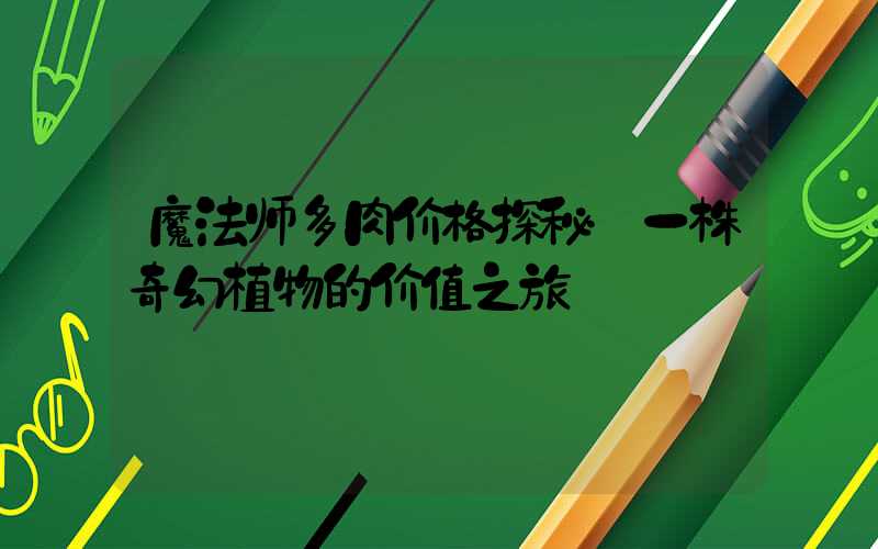 魔法师多肉价格探秘:一株奇幻植物的价值之旅