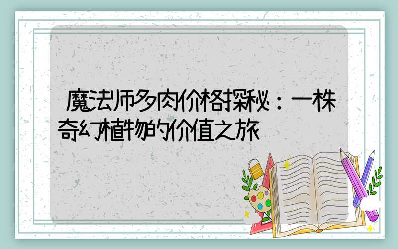 魔法师多肉价格探秘：一株奇幻植物的价值之旅
