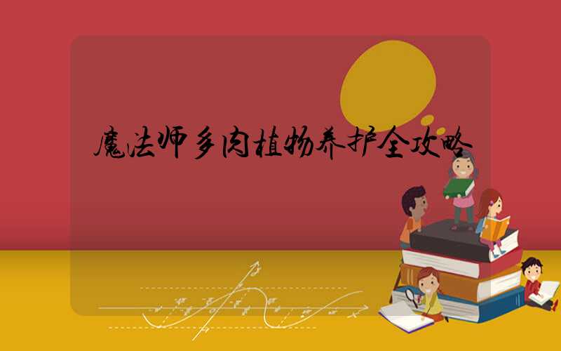 魔法师多肉植物养护全攻略