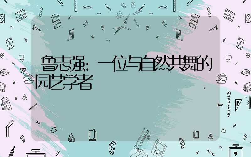 鲁志强:一位与自然共舞的园艺学者