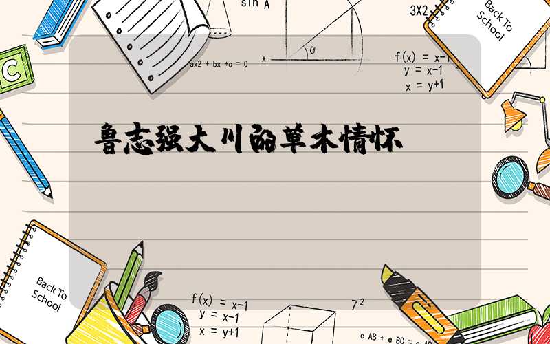 鲁志强大川的草木情怀