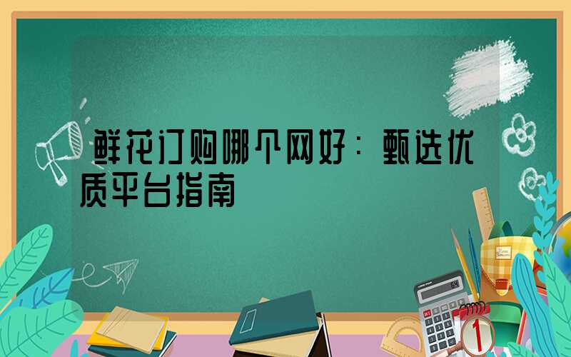 鲜花订购哪个网好：甄选优质平台指南