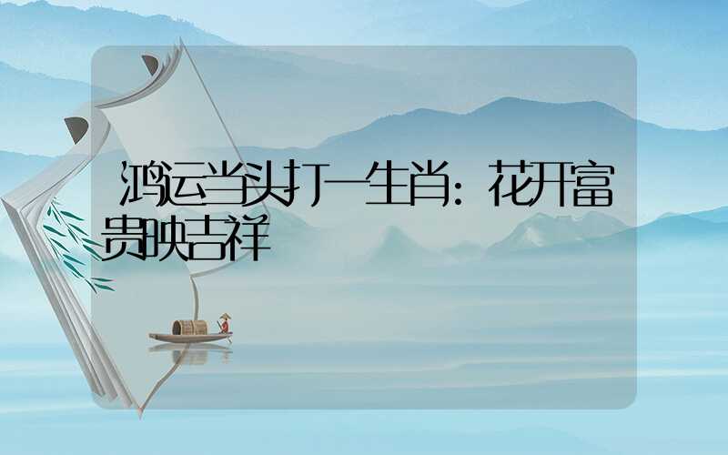 鸿运当头打一生肖:花开富贵映吉祥
