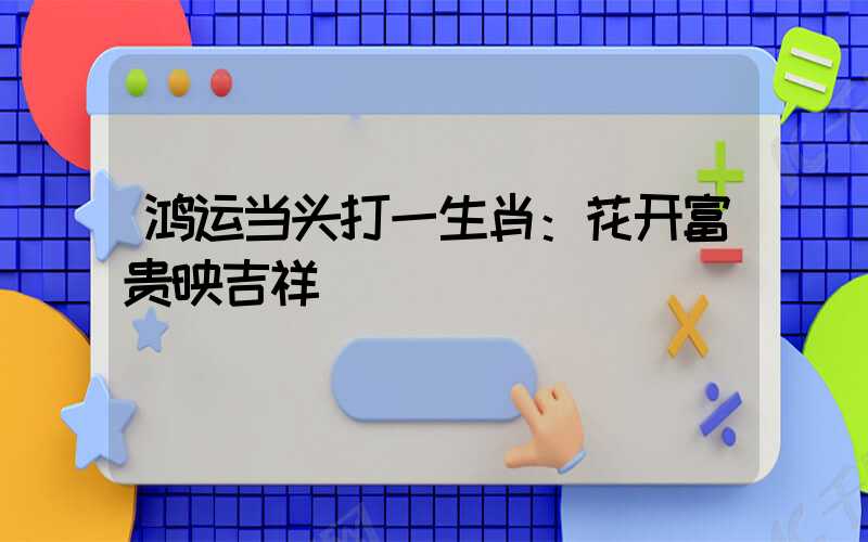 鸿运当头打一生肖：花开富贵映吉祥