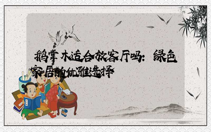 鹅掌木适合放客厅吗：绿色家居的优雅选择