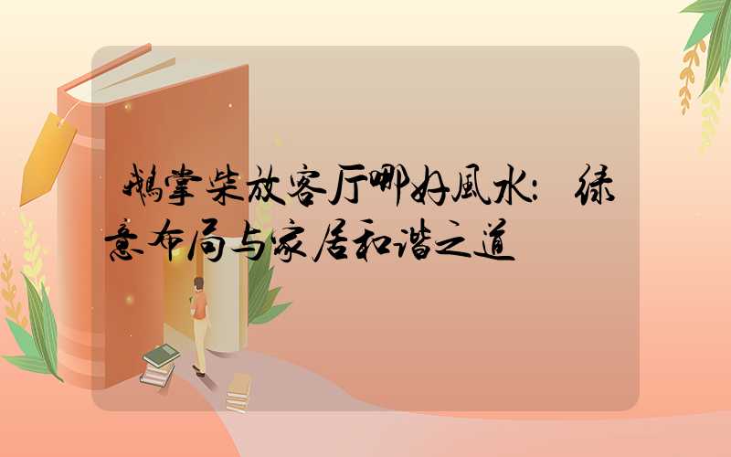 鹅掌柴放客厅哪好风水：绿意布局与家居和谐之道