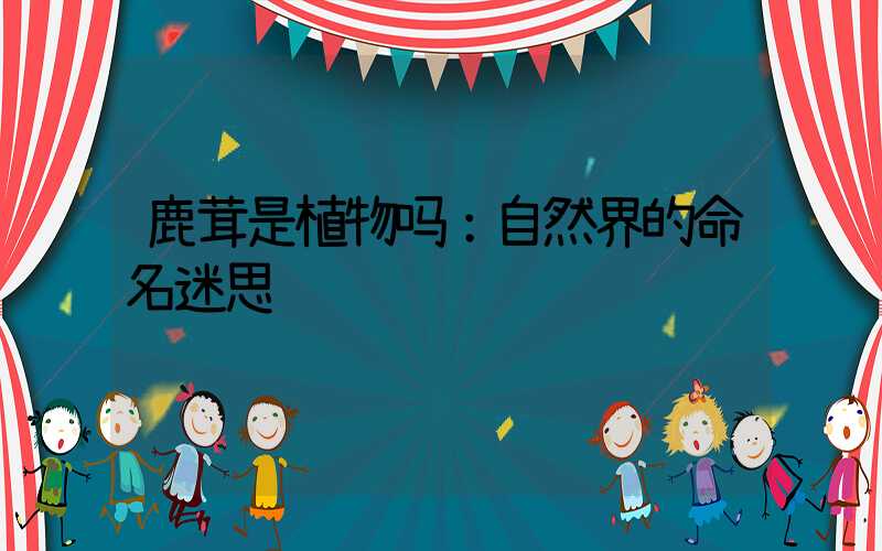 鹿茸是植物吗：自然界的命名迷思
