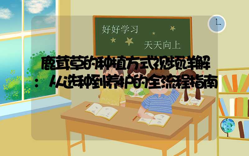 鹿茸草的种植方式视频详解:从选种到养护的全流程指南