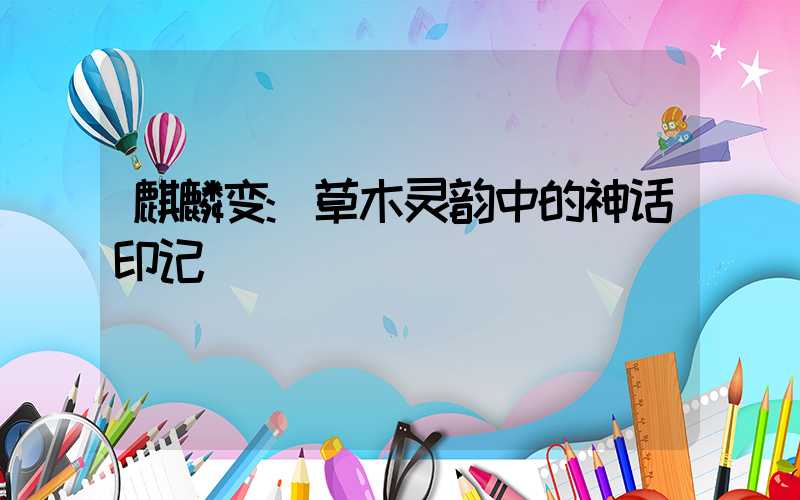 麒麟变:草木灵韵中的神话印记