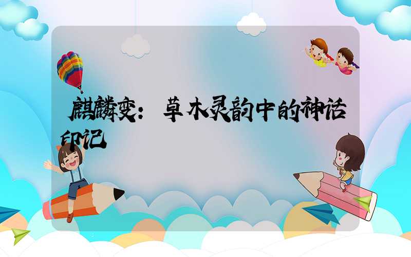 麒麟变：草木灵韵中的神话印记