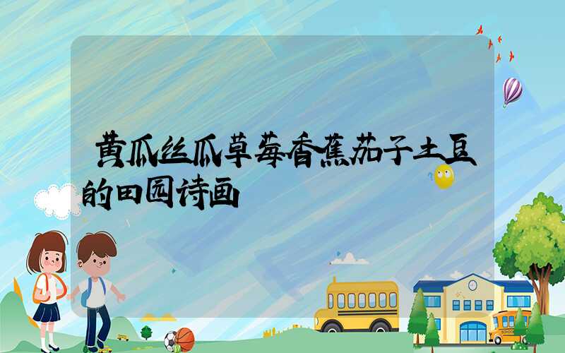 黄瓜丝瓜草莓香蕉茄子土豆的田园诗画