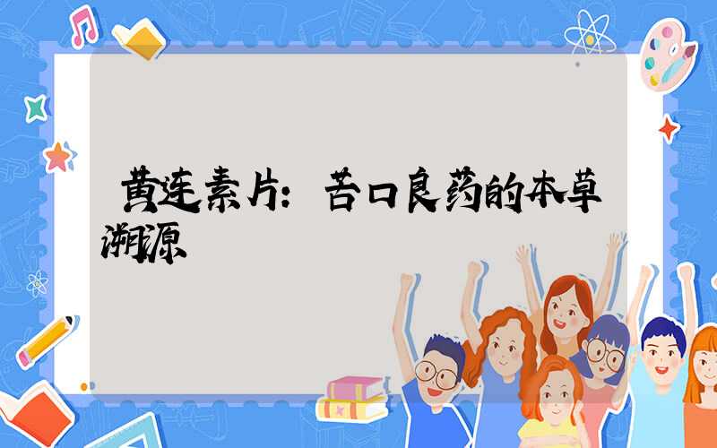 黄连素片：苦口良药的本草溯源