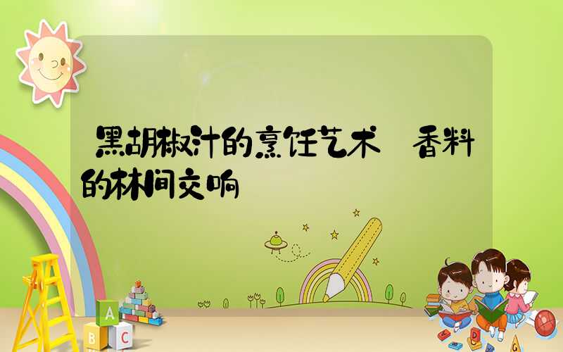 黑胡椒汁的烹饪艺术:香料的林间交响