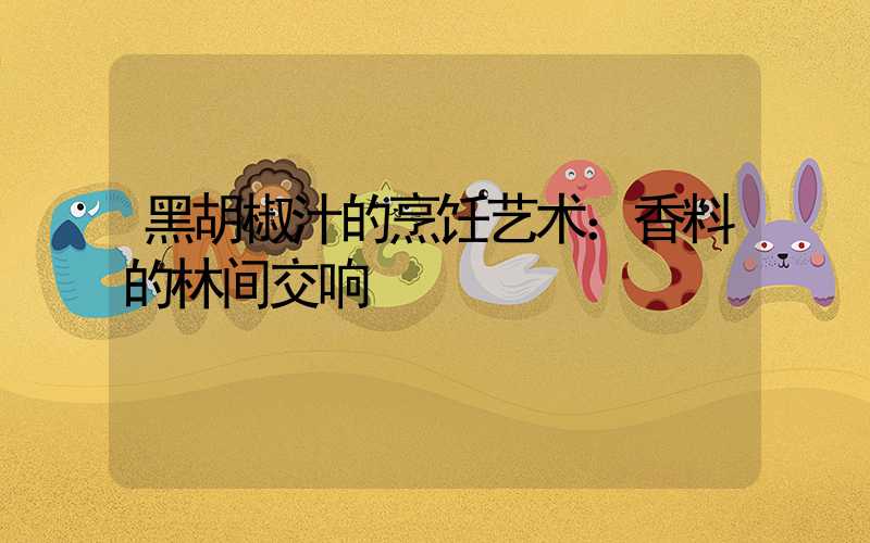 黑胡椒汁的烹饪艺术：香料的林间交响