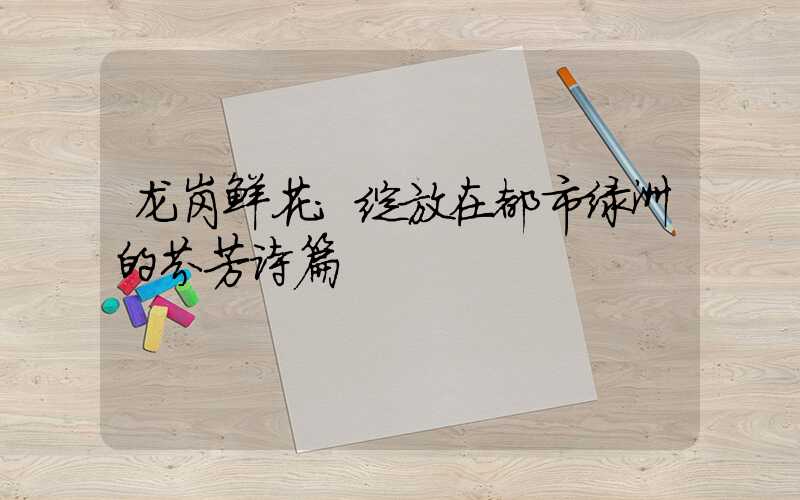 龙岗鲜花:绽放在都市绿洲的芬芳诗篇