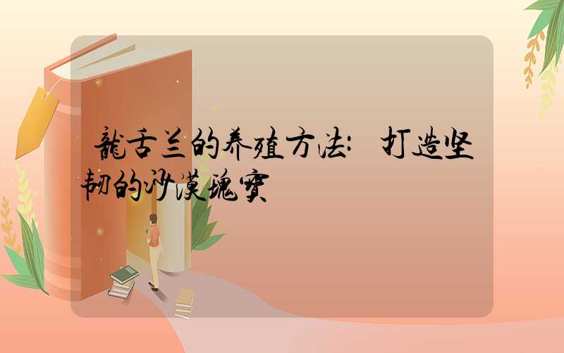 龙舌兰的养殖方法:打造坚韧的沙漠瑰宝