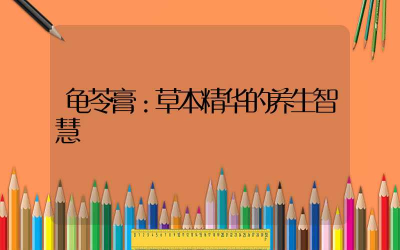 龟苓膏：草本精华的养生智慧